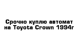 Срочно куплю автомат на Toyota Crown 1994г